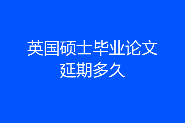英国硕士毕业论文延期多久