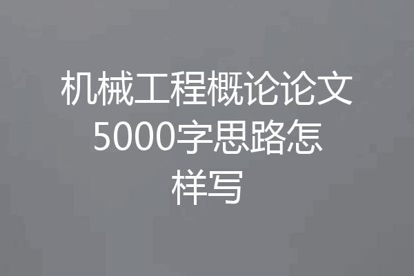 机械工程概论论文5000字思路怎样写