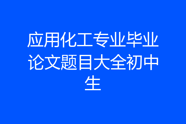 应用化工专业毕业论文题目大全初中生