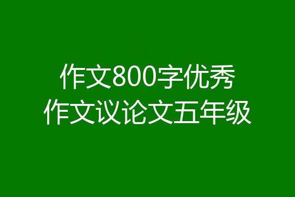 作文800字优秀作文议论文五年级