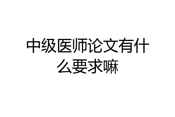 中级医师论文有什么要求嘛