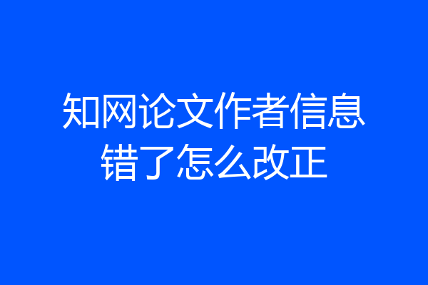知网论文作者信息错了怎么改正