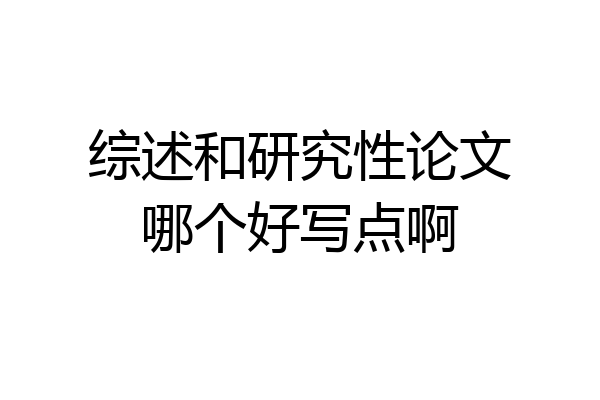 综述和研究性论文哪个好写点啊