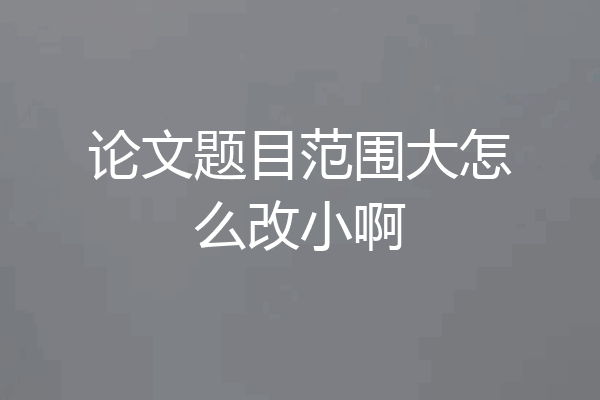 论文题目范围大怎么改小啊