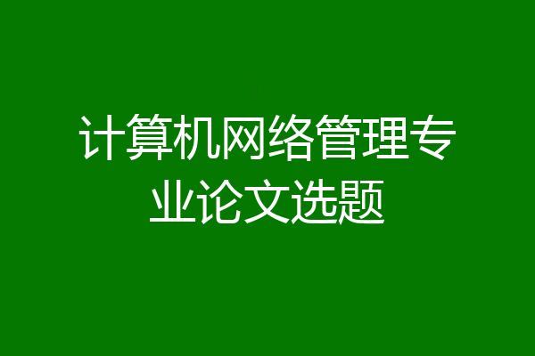 计算机网络管理专业论文选题