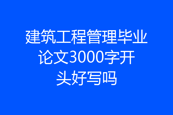 建筑工程管理毕业论文3000字开头好写吗