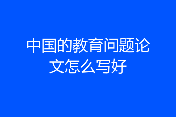 中国的教育问题论文怎么写好