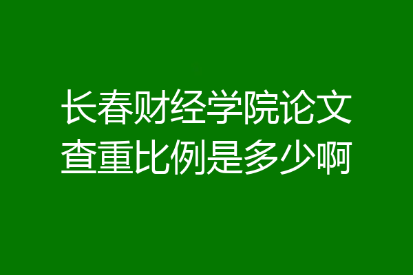 长春财经学院论文查重比例是多少啊