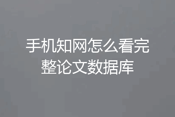 手机知网怎么看完整论文数据库