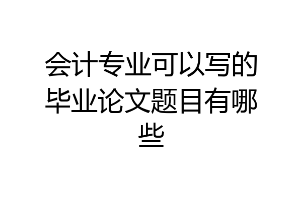 会计专业可以写的毕业论文题目有哪些