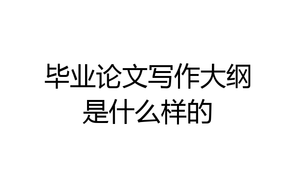 毕业论文写作大纲是什么样的