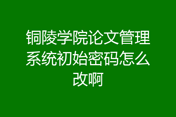 铜陵学院论文管理系统初始密码怎么改啊
