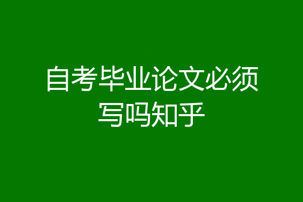 自考毕业论文必须写吗知乎