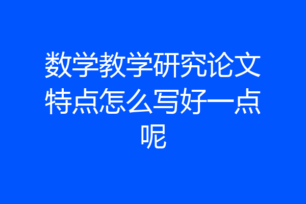数学教学研究论文特点怎么写好一点呢