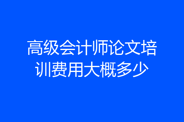 高级会计师论文培训费用大概多少