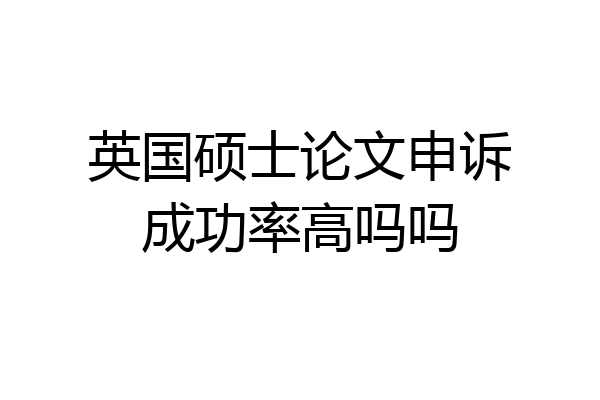 英国硕士论文申诉成功率高吗吗