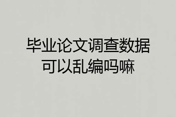 毕业论文调查数据可以乱编吗嘛
