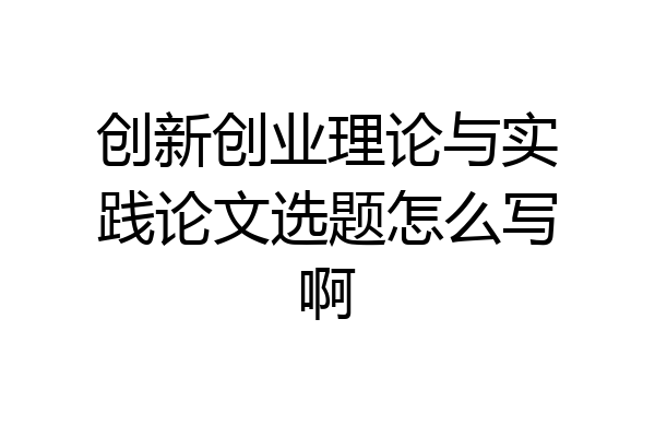 创新创业理论与实践论文选题怎么写啊