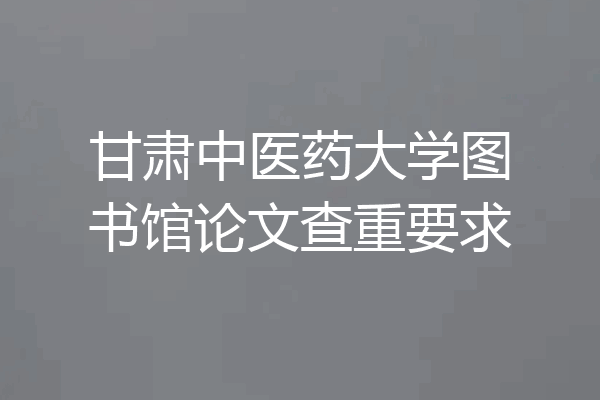 甘肃中医药大学图书馆论文查重要求