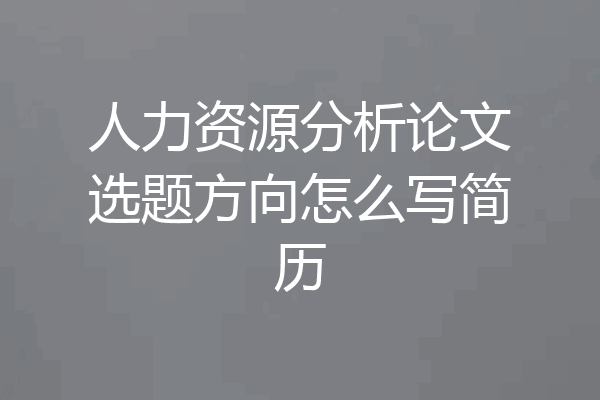 人力资源分析论文选题方向怎么写简历