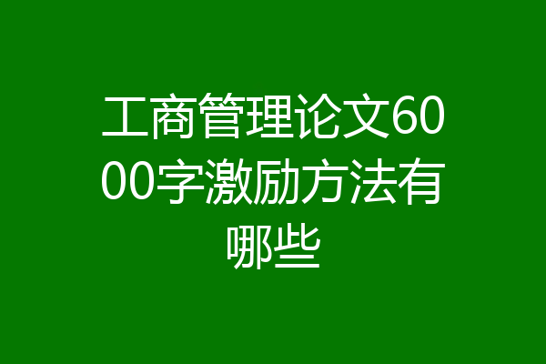 工商管理论文6000字激励方法有哪些