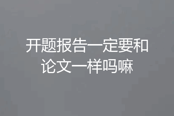 开题报告一定要和论文一样吗嘛