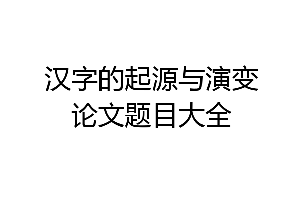 汉字的起源与演变论文题目大全