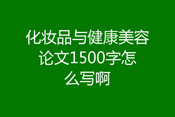 化妆品与健康美容论文1500字怎么写啊