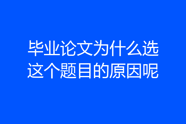 毕业论文为什么选这个题目的原因呢