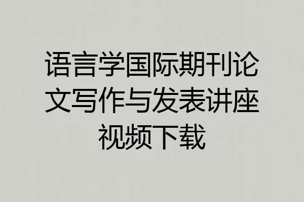 语言学国际期刊论文写作与发表讲座视频下载