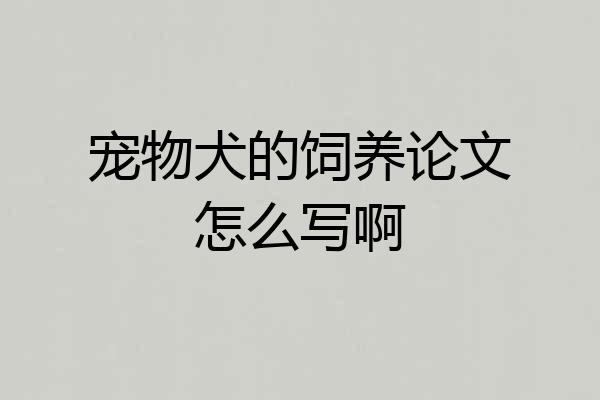 宠物犬的饲养论文怎么写啊