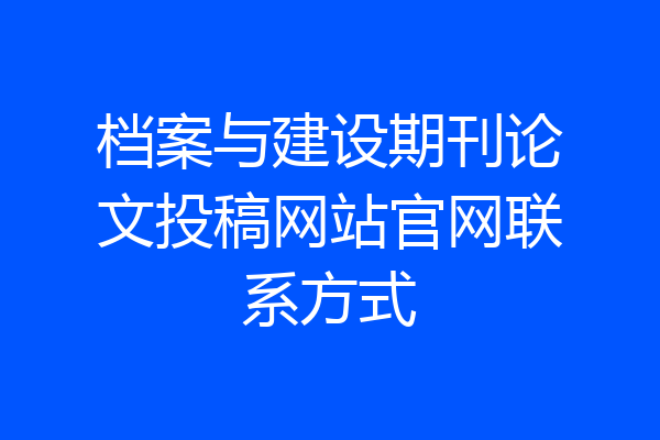 档案与建设期刊论文投稿网站官网联系方式