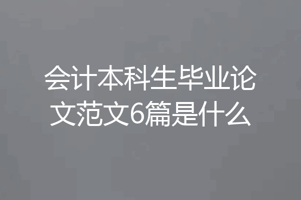 会计本科生毕业论文范文6篇是什么