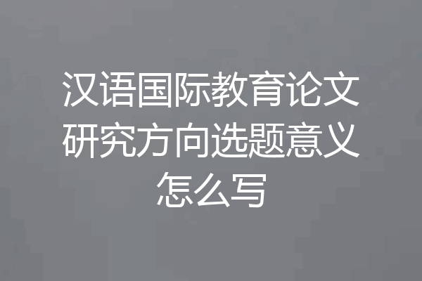 汉语国际教育论文研究方向选题意义怎么写