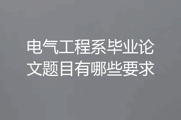 电气工程系毕业论文题目有哪些要求
