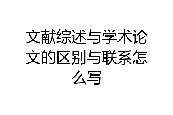 文献综述与学术论文的区别与联系怎么写