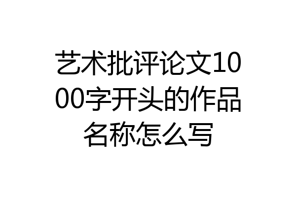 艺术批评论文1000字开头的作品名称怎么写
