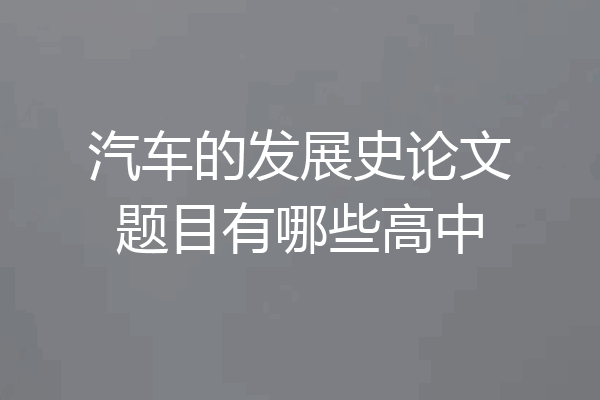 汽车的发展史论文题目有哪些高中