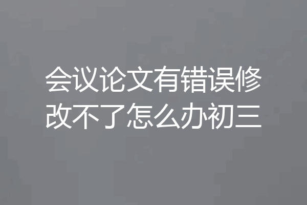 会议论文有错误修改不了怎么办初三