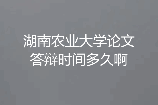 湖南农业大学论文答辩时间多久啊
