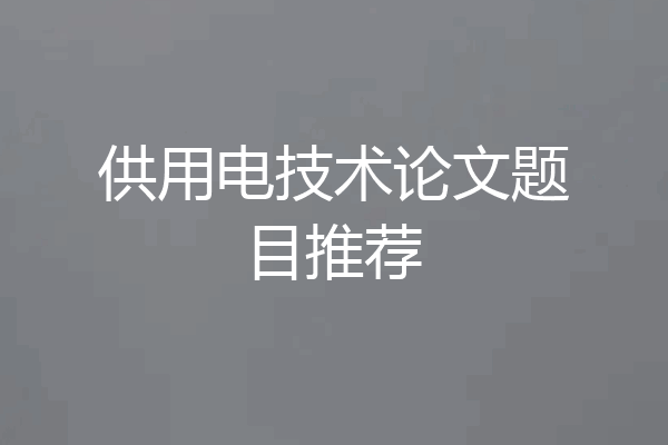 供用电技术论文题目推荐