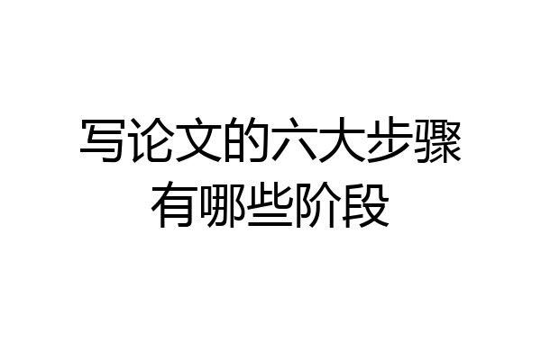 写论文的六大步骤有哪些阶段