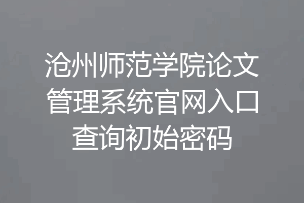 沧州师范学院论文管理系统官网入口查询初始密码