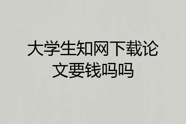 大学生知网下载论文要钱吗吗