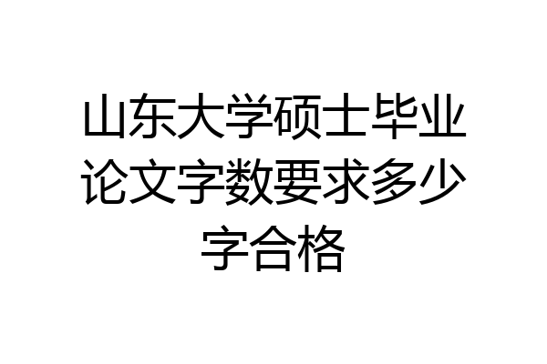 山东大学硕士毕业论文字数要求多少字合格
