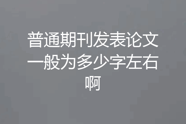 普通期刊发表论文一般为多少字左右啊