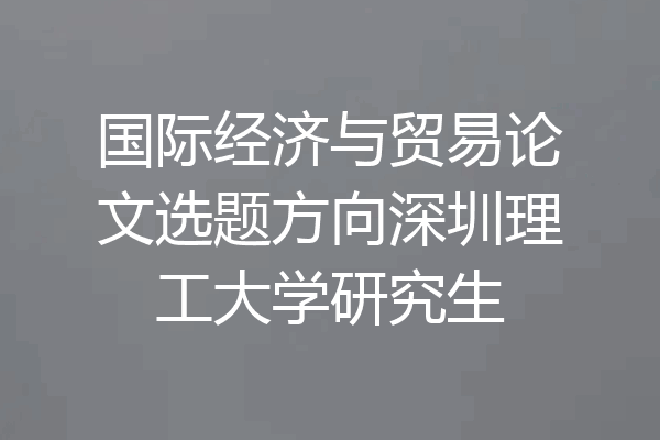 国际经济与贸易论文选题方向深圳理工大学研究生