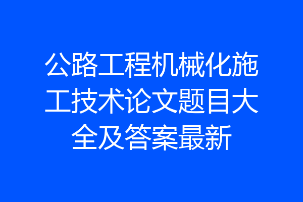 公路工程机械化施工技术论文题目大全及答案最新
