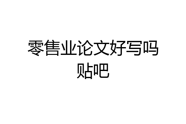 零售业论文好写吗贴吧