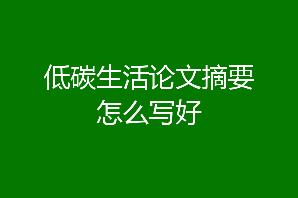 低碳生活论文摘要怎么写好